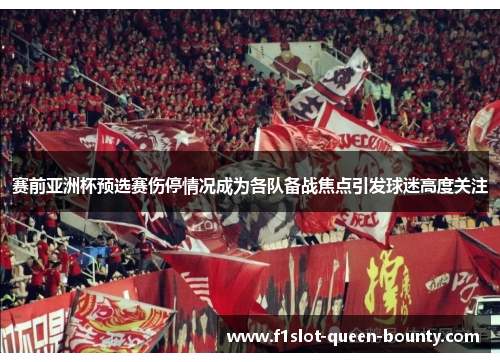 赛前亚洲杯预选赛伤停情况成为各队备战焦点引发球迷高度关注