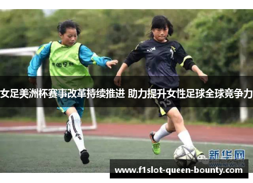 女足美洲杯赛事改革持续推进 助力提升女性足球全球竞争力 女足美洲杯赛事改革持续推进 助力提升女性足球全球竞争力