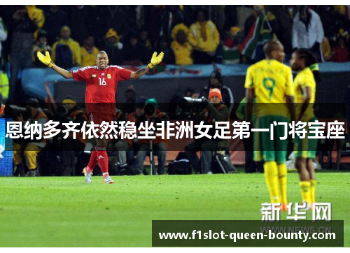 恩纳多齐依然稳坐非洲女足第一门将宝座 恩纳多齐依然稳坐非洲女足第一门将宝座