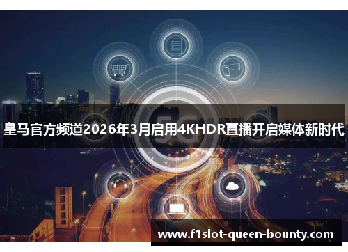 皇马官方频道2026年3月启用4KHDR直播开启媒体新时代