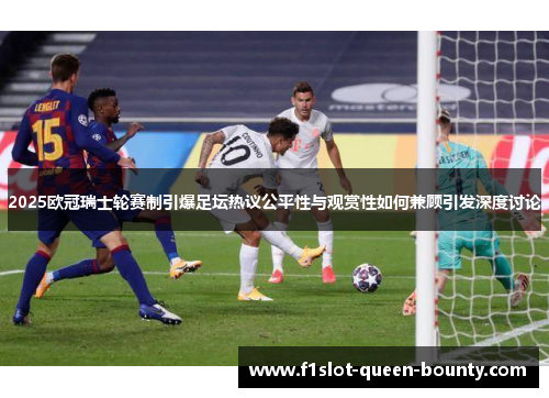 2025欧冠瑞士轮赛制引爆足坛热议公平性与观赏性如何兼顾引发深度讨论