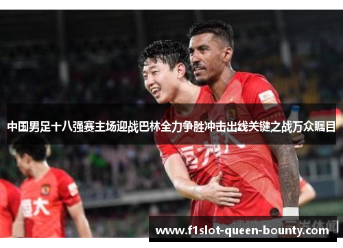 中国男足十八强赛主场迎战巴林全力争胜冲击出线关键之战万众瞩目
