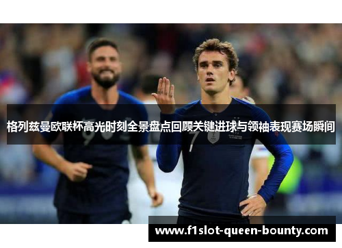 格列兹曼欧联杯高光时刻全景盘点回顾关键进球与领袖表现赛场瞬间