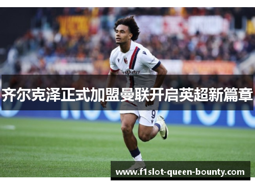 齐尔克泽正式加盟曼联开启英超新篇章