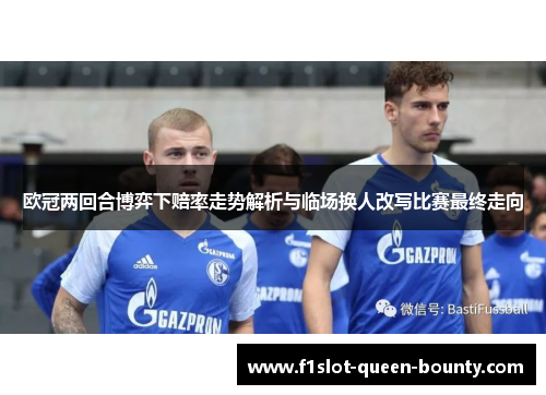 欧冠两回合博弈下赔率走势解析与临场换人改写比赛最终走向